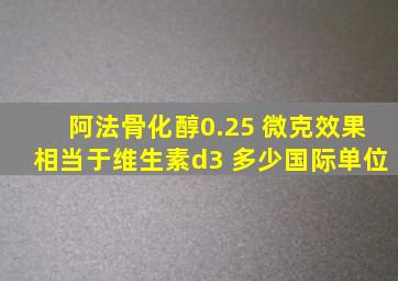 阿法骨化醇0.25 微克效果相当于维生素d3 多少国际单位